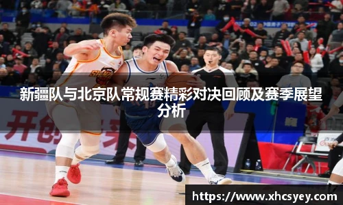 新疆队与北京队常规赛精彩对决回顾及赛季展望分析