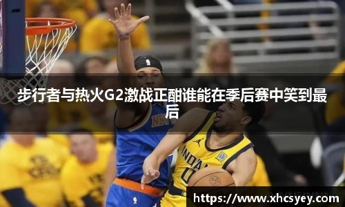 步行者与热火G2激战正酣谁能在季后赛中笑到最后