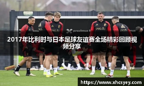 2017年比利时与日本足球友谊赛全场精彩回顾视频分享